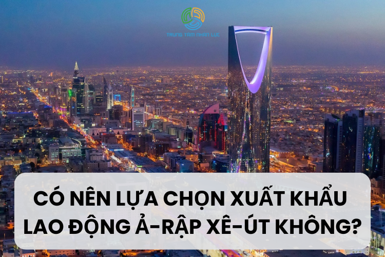 Có Nên Đi Xuất Khẩu Lao Động Ả Rập Xê-út Không? 9 xuat khau lao dong a rap xe ut
