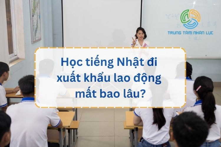 Học Tiếng Nhật Đi Xuất Khẩu Lao Động Mất Bao Lâu? 7 hoc tieng nhat di xuat khau lao dong mat bao lau