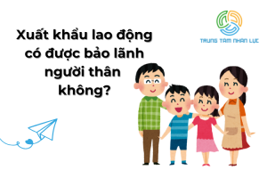 Xuat Khau Lao Dong Co Duoc Bao Lanh Nguoi Than